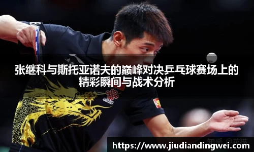 张继科与斯托亚诺夫的巅峰对决乒乓球赛场上的精彩瞬间与战术分析