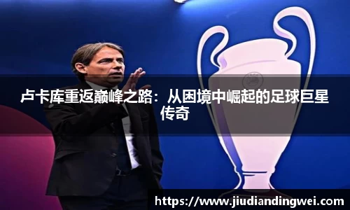 卢卡库重返巅峰之路：从困境中崛起的足球巨星传奇