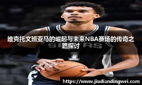 维克托文班亚马的崛起与未来NBA赛场的传奇之路探讨