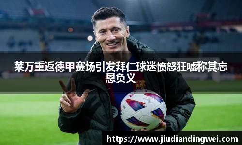 莱万重返德甲赛场引发拜仁球迷愤怒狂嘘称其忘恩负义
