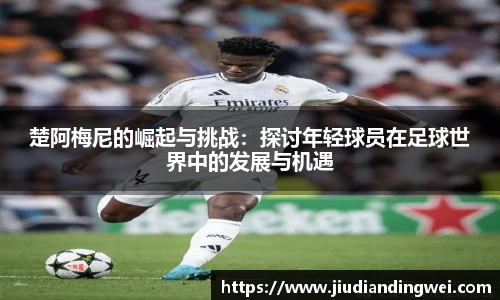 楚阿梅尼的崛起与挑战：探讨年轻球员在足球世界中的发展与机遇