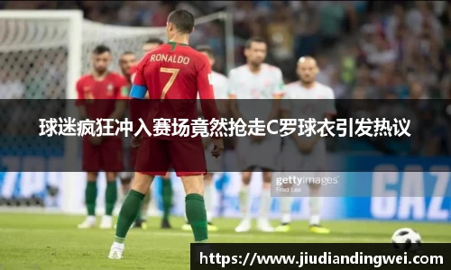 球迷疯狂冲入赛场竟然抢走C罗球衣引发热议