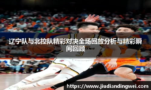 辽宁队与北控队精彩对决全场回放分析与精彩瞬间回顾