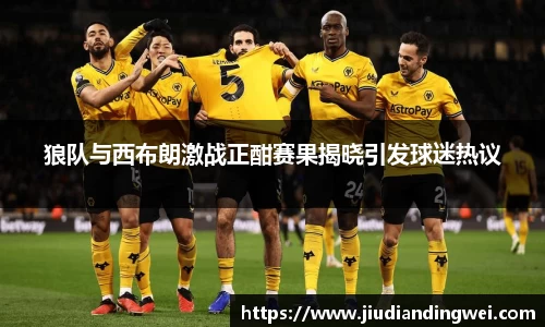 狼队与西布朗激战正酣赛果揭晓引发球迷热议