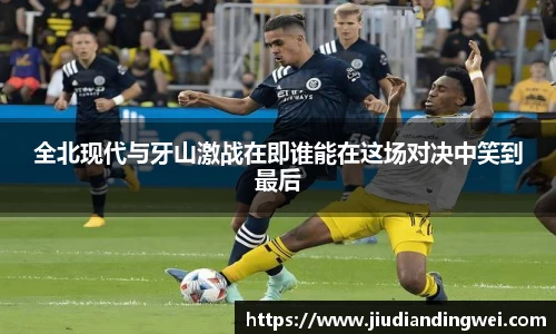 全北现代与牙山激战在即谁能在这场对决中笑到最后