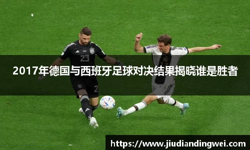 2017年德国与西班牙足球对决结果揭晓谁是胜者