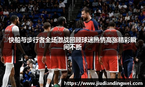 快船与步行者全场激战回顾球迷热情高涨精彩瞬间不断